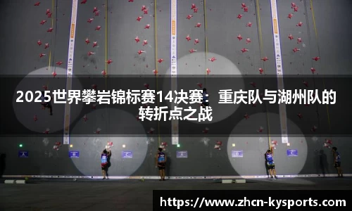 2025世界攀岩锦标赛14决赛：重庆队与湖州队的转折点之战