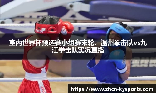 室内世界杯预选赛小组赛末轮：温州拳击队vs九江拳击队实况直播